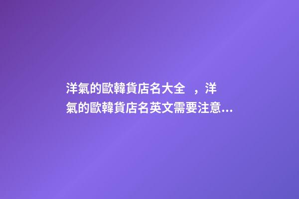 洋氣的歐韓貨店名大全，洋氣的歐韓貨店名英文需要注意什么？-第1張-店鋪起名-玄機(jī)派